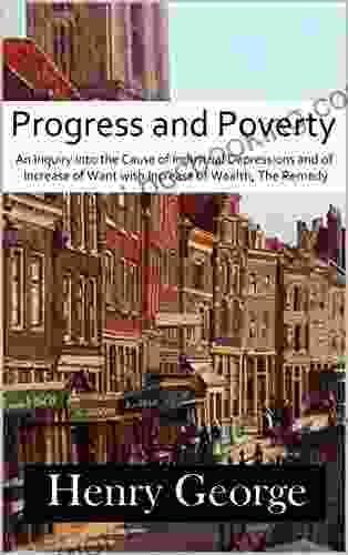Progress And Poverty: An Inquiry Into The Cause Of Industrial Depressions And Of Increase Of Want With Increase Of Wealth The Remedy