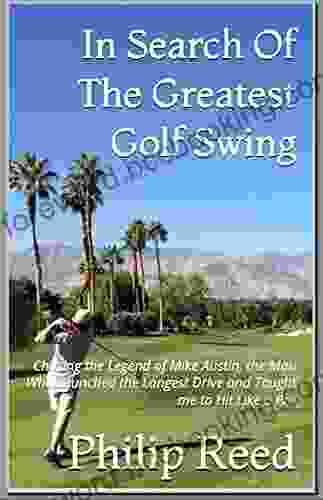 In Search Of The Greatest Golf Swing: Chasing The Legend Of Mike Austin The Man Who Launched The World S Longest Drive And Taught Me To Hit Like A Pro
