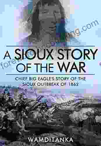 A Sioux Story Of The War: Chief Big Eagle S Story Of The Sioux Outbreak Of 1862
