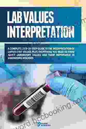 Lab Values Interpretation: A Complete Step By Step Guide To The Interpretation Of Laboratory Values Plus Everything You Need To Know About Laboratory Values And Their Importance In Diagnosing Diseases