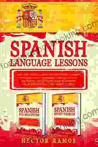 Spanish Language Lessons: Easy And Short Lessons For Beginners To Learn Pronunciation Grammar Verbs And Usual Sentences The Ultimate Guide To Improve Your Spanish Skills With Short Stories