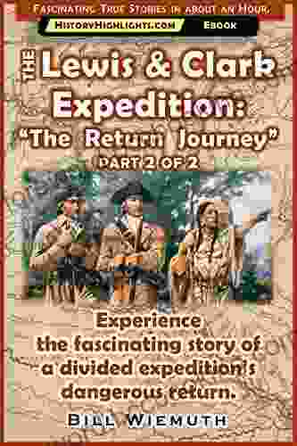 The Lewis And Clark Expedition: The Return Journey: Part 2 Of 2: Experience The Fascinating Story Of A Divided Expedition S Dangerous Return (History Highlights Series)