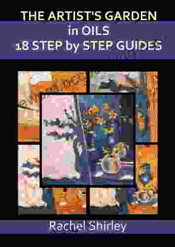 The Artist S Garden In Oils: 18 Step By Step Guides: Step By Step Art Projects On Oil Painting: Flowers Figures And More