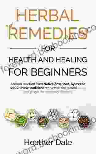 Herbal Remedies For Health And Healing For Beginners: Ancient Wisdom From Native American Ayurveda And Chinese Traditions With Evidence Based Herbs And Plants For Common Ailments