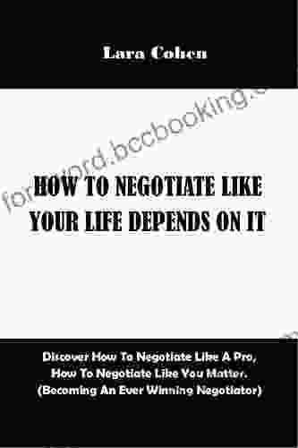 How To Negotiate Like Your Life Depended On It : Discover How To Negotiate Like A Pro How To Negotiate Like You Matter (Becoming An Ever Winning Negotiator) (Guide For The Winning Negotiators 2)