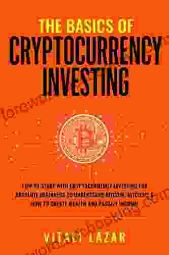 The Basics Of Cryptocurrency Investing: How To Start With Cryptocurrency Investing For Absolute Beginners Invest In Bitcoin Altcoins How To Create Passive Income (Digital Currency Mastery)