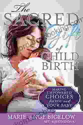 The Sacred Gift Of Childbirth: Making Empowered Choices For You And Your Baby