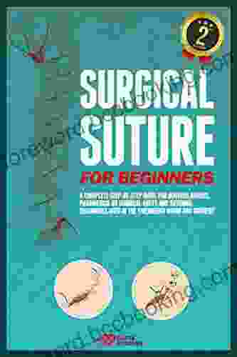 Surgical Suture For Beginners: A Complete Step By Step Guide For Doctors Nurses Paramedics On Surgical Knots And Suturing Techniques Used In The Emergency Room And Surgery