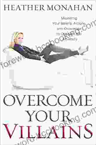 Overcome Your Villains: Mastering Your Beliefs Actions And Knowledge To Conquer Any Adversity