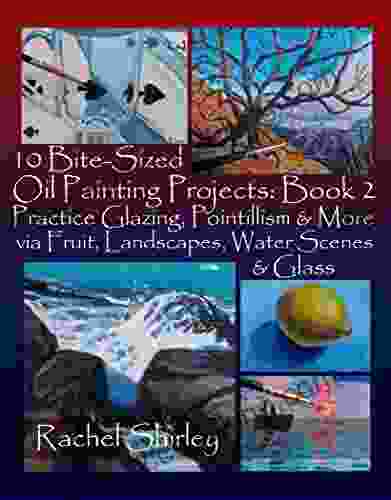 10 Bite Sized Oil Painting Projects: 2: Practice Glazing Pointillism And More Via Fruit Landscapes Water Scenes And Glass