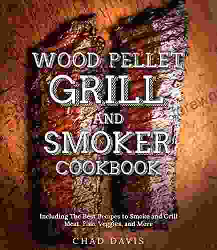Wood Pellet Grill And Smoker Cookbook: Including The Best Recipes To Smoke And Grill Meat Fish Veggies And More
