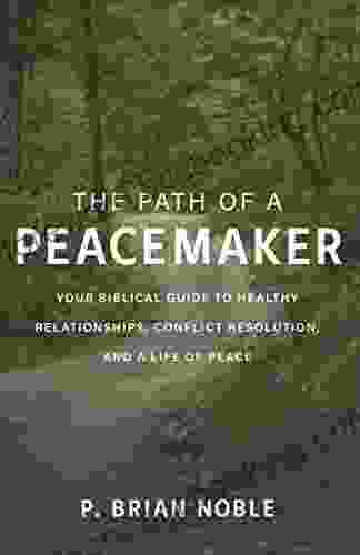 The Path Of A Peacemaker: Your Biblical Guide To Healthy Relationships Conflict Resolution And A Life Of Peace