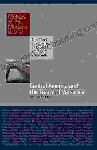 Central America And The Treaty Of Versailles: The Peace Conferences Of 1919 23 And Their Aftermath (Makers Of The Modern World)