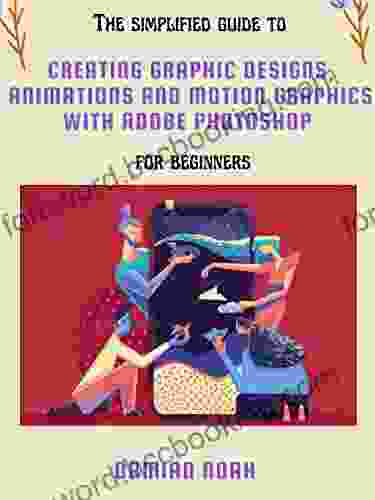 The Simplified Guide To Creating Graphic Designs Animations And Motion Graphics With Adobe Photoshop For Beginners