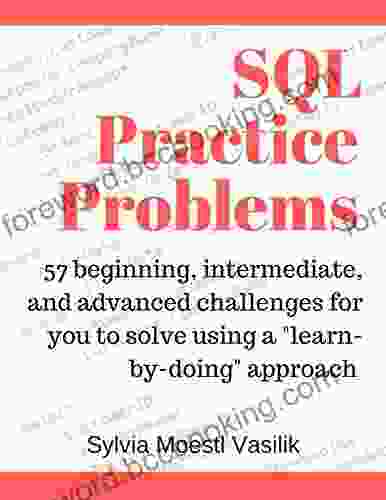 SQL Practice Problems: 57 Beginning Intermediate And Advanced Challenges For You To Solve Using A Learn By Doing Approach