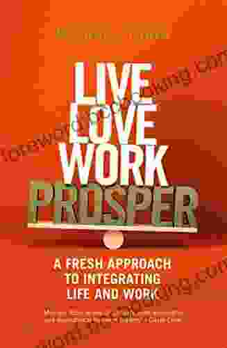 Live Love Work Prosper: A Fresh Approach To Integrating Life And Work